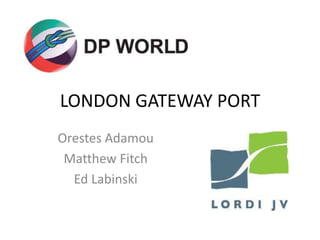 LONDON GATEWAY PORT
Orestes Adamou
 Matthew Fitch
  Ed Labinski
 