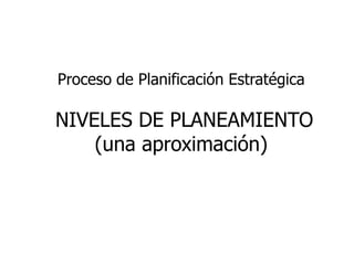 Proceso de Planificación Estratégica

NIVELES DE PLANEAMIENTO
    (una aproximación)
 