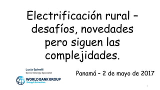 Electrificación rural –
desafíos, novedades
pero siguen las
complejidades.
1
Panamá – 2 de mayo de 2017
 