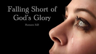 Falling Short of
God’s Glory
Romans 3:23
 