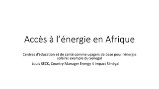 Accès à l’énergie en Afrique
Centres d’éducation et de santé comme usagers de base pour l’énergie
solaire: exemple du Senegal
Louis SECK, Country Manager Energy 4 Impact Sénégal
 