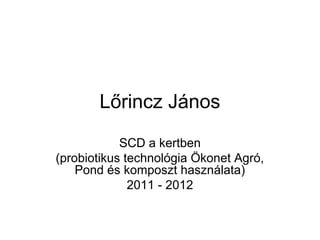 Lőrincz János
SCD a kertben
(probiotikus technológia Ökonet Agró,
Pond és komposzt használata)
2011 - 2012
 