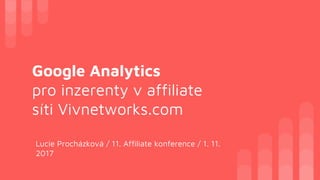 Google Analytics
pro inzerenty v affiliate
síti Vivnetworks.com
Lucie Procházková / 11. Affiliate konference / 1. 11.
2017
 