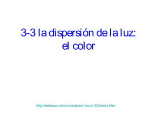 3-3 la dispersión de la luz:
          el color




   http://mimosa.cnice.mecd.es/~erodri22/index.htm
 