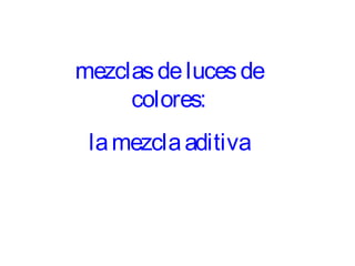 mezclas de luces de
     colores:
 la mezcla aditiva
 