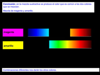 Conclusión: en la mezcla sustractiva se produce el color que es común a los dos colores
que se mezclan.
Mezcla de magenta y amarillo.




magenta




amarillo




Combinaciones diferentes nos darán los otros colores.
 