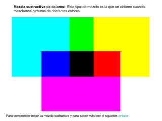 Mezcla sustractiva de colores: Este tipo de mezcla es la que se obtiene cuando
     mezclamos pinturas de diferentes colores.




Para comprender mejor la mezcla sustractiva y para saber más leer el siguiente enlace
 