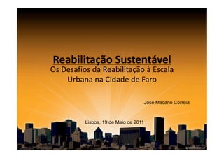 Reabilitação Sustentável 
Os Desafios da Reabilitação à Escala 
    Urbana na Cidade de Faro 

                                       José Macário Correia



          Lisboa, 19 de Maio de 2011
 