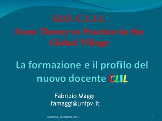 GLO. C.L.I.L. From Theory to Practice in the Global Village Cremona, 25 ottobre 2011 Fabrizio Maggi [email_address] 