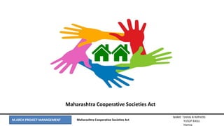 M.ARCH PROJECT MANAGEMENT
NAME : SHIVA N RATHOD.
YUSUF KASU.
Hamza
Maharashtra Cooperative Societies Act
Maharashtra Cooperative Societies Act
 