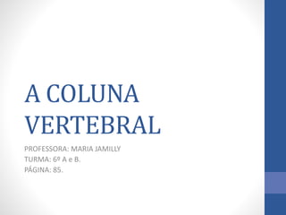 A COLUNA
VERTEBRAL
PROFESSORA: MARIA JAMILLY
TURMA: 6º A e B.
PÁGINA: 85.
 