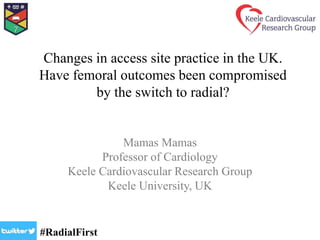 Changes in access site practice in the UK.
Have femoral outcomes been compromised
by the switch to radial?
Mamas Mamas
Professor of Cardiology
Keele Cardiovascular Research Group
Keele University, UK
#RadialFirst
 