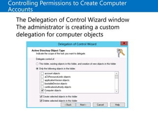 Controlling Permissions to Create Computer
Accounts
The Delegation of Control Wizard window
The administrator is creating a custom
delegation for computer objects
 