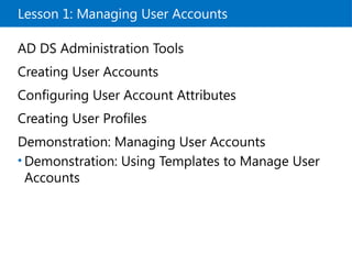 Lesson 1: Managing User Accounts
AD DS Administration Tools
Creating User Accounts
Configuring User Account Attributes
Creating User Profiles
Demonstration: Managing User Accounts
• Demonstration: Using Templates to Manage User
Accounts
 