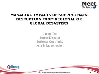 Managing Impacts of Supply Chain Disruption from Regional or Global Disasters Jason Teo Senior Director Business Continuity Asia & Japan region 