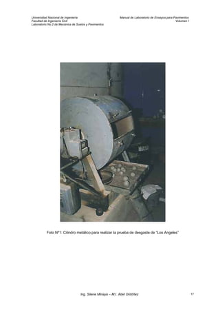 Universidad Nacional de Ingeniería Manual de Laboratorio de Ensayos para Pavimentos
Facultad de Ingeniería Civil Volumen I
Laboratorio No.2 de Mecánica de Suelos y Pavimentos
Foto Nº1: Cilindro metálico para realizar la prueba de desgaste de “Los Angeles”
Ing. Silene Minaya – M.I. Abel Ordóñez 17
 