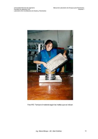 Universidad Nacional de Ingeniería Manual de Laboratorio de Ensayos para Pavimentos
Facultad de Ingeniería Civil Volumen I
Laboratorio No.2 de Mecánica de Suelos y Pavimentos
Foto Nº2: Tamizar el material según las mallas que se indican
Ing. Silene Minaya – M.I. Abel Ordóñez 18
 