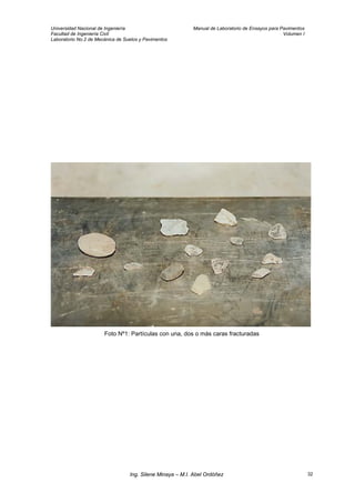 Universidad Nacional de Ingeniería Manual de Laboratorio de Ensayos para Pavimentos
Facultad de Ingeniería Civil Volumen I
Laboratorio No.2 de Mecánica de Suelos y Pavimentos
Foto Nº1: Partículas con una, dos o más caras fracturadas
Ing. Silene Minaya – M.I. Abel Ordóñez 32
 
