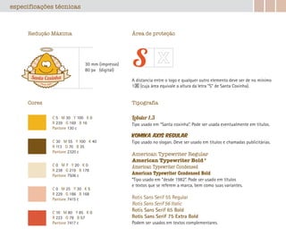 Lobster 1.3
Tipo usado em “Santa coxinha”. Pode ser usada eventualmente em títulos.
Komika Axis regular
Tipo usado no slogan. Deve ser usado em títulos e chamadas publicitárias.
American Typewriter Regular
American Typewriter Bold*
American Typewriter Condensed
American Typewriter Condensed Bold
*Tipo usado em “desde 1982”. Pode ser usado em títulos
e textos que se referem a marca, bem como suas variantes.
Rotis Sans Serif 55 Regular
Rotis Sans Serif 56 Italic
Rotis Sans Serif 65 Bold
Rotis Sans Serif 75 Extra Bold
Podem ser usados em textos complementares.
C 5 M 30 Y 100 K 0
R 239 G 169 B 16
Pantone 130 c
C 30 M 55 Y 100 K 40
R 113 G 70 B 35
Pantone 2320 c
C 0 M 7 Y 20 K 0
R 238 G 219 B 178
Pantone 7506 c
C 0 M 25 Y 30 K 5
R 229 G 186 B 168
Pantone 7415 c
C 10 M 80 Y 85 K 0
R 223 G 78 B 57
Pantone 7417 c
30 mm (impresso)
80 px (digital)
Redução Máxima
Cores
Área de proteção
Tipografía
A distancia entre o logo e qualquer outro elemento deve ser de no mínimo
1 (cuja área equivale a altura da letra “S” de Santa Coxinha).
especificações técnicas
 