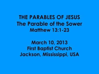 THE PARABLES OF JESUS
The Parable of the Sower
     Matthew 13:1-23

      March 10, 2013
    First Baptist Church
 Jackson, Mississippi, USA
 