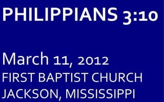 PHILIPPIANS 3:10

March 11, 2012
FIRST BAPTIST CHURCH
JACKSON, MISSISSIPPI
 
