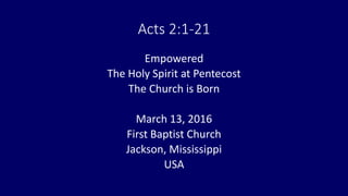 Acts 2:1-21
Empowered
The Holy Spirit at Pentecost
The Church is Born
March 13, 2016
First Baptist Church
Jackson, Mississippi
USA
 