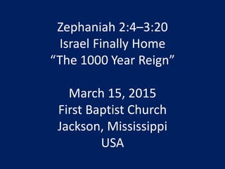 Zephaniah 2:4–3:20
Israel Finally Home
“The 1000 Year Reign”
March 15, 2015
First Baptist Church
Jackson, Mississippi
USA
 