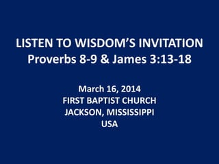 LISTEN TO WISDOM’S INVITATION
Proverbs 8-9 & James 3:13-18
March 16, 2014
FIRST BAPTIST CHURCH
JACKSON, MISSISSIPPI
USA
 