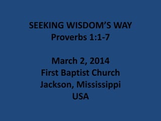 SEEKING WISDOM’S WAY
Proverbs 1:1-7
March 2, 2014
First Baptist Church
Jackson, Mississippi
USA

 