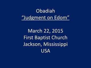 Obadiah
“Judgment on Edom”
March 22, 2015
First Baptist Church
Jackson, Mississippi
USA
 