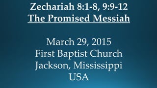 Zechariah 8:1-8, 9:9-12
The Promised Messiah
March 29, 2015
First Baptist Church
Jackson, Mississippi
USA
 