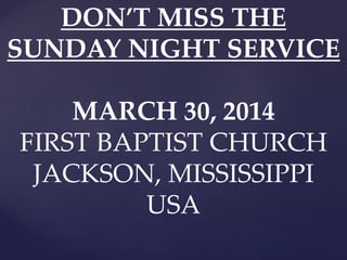 DON’T MISS THE
SUNDAY NIGHT SERVICE
MARCH 30, 2014
FIRST BAPTIST CHURCH
JACKSON, MISSISSIPPI
USA
 
