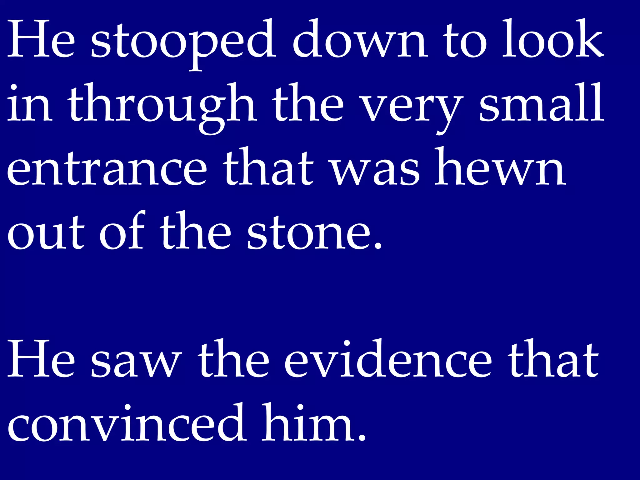 He stooped down to look
in through the very small
entrance that was hewn
out of the stone.

He saw the evidence that
convinced him.
 