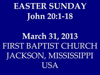 EASTER SUNDAY
    John 20:1-18

     March 31, 2013
FIRST BAPTIST CHURCH
 JACKSON, MISSISSIPPI
         USA
 