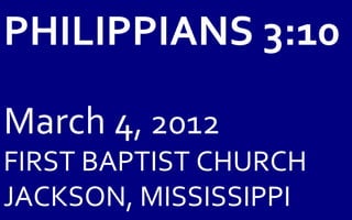 PHILIPPIANS 3:10

March 4, 2012
FIRST BAPTIST CHURCH
JACKSON, MISSISSIPPI
 