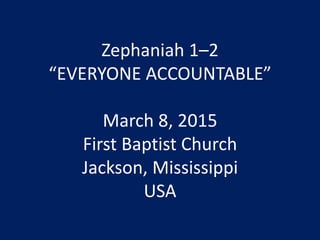 Zephaniah 1–2
“EVERYONE ACCOUNTABLE”
March 8, 2015
First Baptist Church
Jackson, Mississippi
USA
 