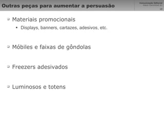 Outras peças para aumentar a persuasão Materiais promocionais Displays, banners, cartazes, adesivos, etc. Móbiles e faixas de gôndolas Freezers adesivados Luminosos e totens 