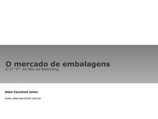 O mercado de embalagens O 5º “P” do Mix de Maketing Odair Cavichioli Júnior www.odaircavichioli.com.br 