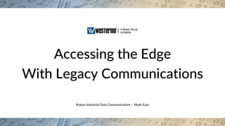 Robust Industrial Data Communications – Made Easy
Accessing the Edge
With Legacy Communications
 