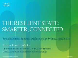 THE RESILIENT STATE: SMARTER, CONNECTED  Social Business Summit, Dachis Group, Sydney, March 2011 Martin Stewart-Weeks Internet Business Solutions Group, Cisco Systems Chair, Australian Social Innovation Exchange 