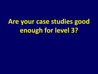 Are your case studies good 
enough for level 3? 
 
