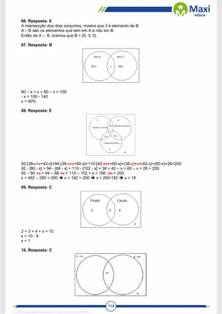 114
06. Resposta: E
A intersecção dos dois conjuntos, mostra que 3 é elemento de B.
A – B são os elementos que tem em A e não em B.
Então de A  B, tiramos que B = {0; 3; 5}.
07. Resposta: B
80 – x + x + 60 – x = 100
- x = 100 - 140
x = 40%
08. Resposta: E
92-[38-x+x+42-x]+94-[38-x+x+60-x]+110-[42-x+x+60-x]+(38-x)+x+(42-x)+(60-x)+26=200
92 - [80 - x] + 94 - [98 - x] + 110 - [102 - x] + 38 + 42 – x + 60 – x + 26 = 200
92 – 80 +x + 94 – 98 +x + 110 – 102 + x + 166 -2x = 200
x + 462 – 280 = 200  x + 182 = 200  x = 200-182  x = 18
09. Resposta: C
2 + 3 + 4 + x = 10
x = 10 - 9
x = 1
10. Resposta: C
1671811 E-book gerado especialmente para CARLA DIAS FERRAZ
 