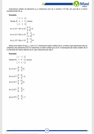 164
Chamamos cofator do elemento aij e indicamos com Aij o número (-1)i+j
.Mij, em que Mij é o menor
complementar de aij.
Exemplo:
Dada uma matriz A=(aij)nxm, com n2, chamamos matriz cofator de A, a matriz cujos elementos são os
cofatores dos elementos de A e indicamos a matriz cofator por cof A. A transposta da matriz cofator de A
é chamada de matriz adjunta de A, que indicamos por adj A.
Exemplo:
1671811 E-book gerado especialmente para CARLA DIAS FERRAZ
 