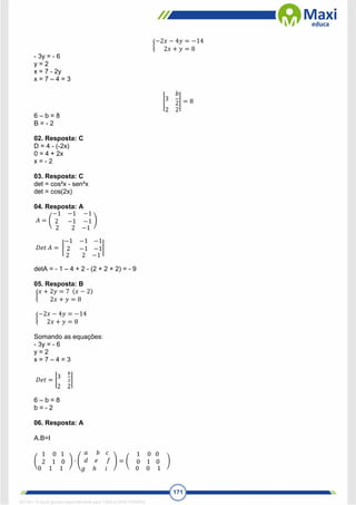 171
{
−2𝑥 − 4𝑦 = −14
2𝑥 + 𝑦 = 8
- 3y = - 6
y = 2
x = 7 - 2y
x = 7 – 4 = 3
|3
𝑏
2
2 2
| = 8
6 – b = 8
B = - 2
02. Resposta: C
D = 4 - (-2x)
0 = 4 + 2x
x = - 2
03. Resposta: C
det = cos²x - sen²x
det = cos(2x)
04. Resposta: A
𝐴 = (
−1 −1
2 −1
−1
−1
2 2 −1
)
𝐷𝑒𝑡 𝐴 = |
−1 −1
2 −1
−1
−1
2 2 −1
|
detA = - 1 – 4 + 2 - (2 + 2 + 2) = - 9
05. Resposta: B
{
𝑥 + 2𝑦 = 7 (𝑥 − 2)
2𝑥 + 𝑦 = 8
{
−2𝑥 − 4𝑦 = −14
2𝑥 + 𝑦 = 8
Somando as equações:
- 3y = - 6
y = 2
x = 7 – 4 = 3
𝐷𝑒𝑡 = |3
𝑏
2
2 2
|
6 – b = 8
b = - 2
06. Resposta: A
A.B=I
(
1 0 1
2 1 0
0 1 1
) ∙ (
𝑎 𝑏 𝑐
𝑑 𝑒 𝑓
𝑔 ℎ 𝑖
) = (
1 0 0
0 1 0
0 0 1
)
1671811 E-book gerado especialmente para CARLA DIAS FERRAZ
 