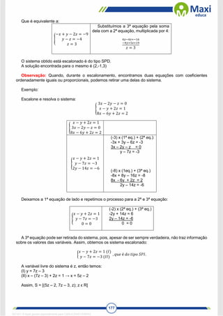 177
Que é equivalente a:
{
−𝑥 + 𝑦 − 2𝑧 = −9
𝑦 − 𝑧 = −4
𝑧 = 3
Substituímos a 3ª equação pela soma
dela com a 2ª equação, multiplicada por 4:
4𝑦−4𝑧=−16
−4𝑦+5𝑧=19
𝑧 = 3
O sistema obtido está escalonado é do tipo SPD.
A solução encontrada para o mesmo é (2,-1,3)
Observação: Quando, durante o escalonamento, encontramos duas equações com coeficientes
ordenadamente iguais ou proporcionais, podemos retirar uma delas do sistema.
Exemplo:
Escalone e resolva o sistema:
{
3𝑥 − 2𝑦 − 𝑧 = 0
𝑥 − 𝑦 + 2𝑧 = 1
8𝑥 − 6𝑦 + 2𝑧 = 2
{
𝑥 − 𝑦 + 2𝑧 = 1
3𝑥 − 2𝑦 − 𝑧 = 0
8𝑥 − 6𝑦 + 2𝑧 = 2
{
𝑥 − 𝑦 + 2𝑧 = 1
𝑦 − 7𝑧 = −3
2𝑦 − 14𝑧 = −6
(-3) x (1ª eq.) + (2ª eq.):
-3x + 3y – 6z = -3
3x – 2y – z = 0
y – 7z = -3
(-8) x (1eq.) + (3ª eq.)
-8x + 8y – 16z = -8
8x - 6y + 2z = 2
2y – 14z = -6
Deixamos a 1ª equação de lado e repetimos o processo para a 2ª e 3ª equação:
{
𝑥 − 𝑦 + 2𝑧 = 1
𝑦 − 7𝑧 = −3
0 = 0
(-2) x (2ª eq.) + (3ª eq.)
-2y + 14z = 6
2y – 14z = -6
0 = 0
A 3ª equação pode ser retirada do sistema, pois, apesar de ser sempre verdadeira, não traz informação
sobre os valores das variáveis. Assim, obtemos os sistema escalonado:
{
𝑥 − 𝑦 + 2𝑧 = 1 (𝐼)
𝑦 − 7𝑧 = −3 (𝐼𝐼)
, 𝑞𝑢𝑒 é 𝑑𝑜 𝑡𝑖𝑝𝑜 𝑆𝑃𝐼.
A variável livre do sistema é z, então temos:
(I) y = 7z – 3
(II) x – (7z – 3) + 2z = 1 → x = 5z – 2
Assim, S = [(5z – 2, 7z – 3, z); z ϵ R]
1671811 E-book gerado especialmente para CARLA DIAS FERRAZ
 