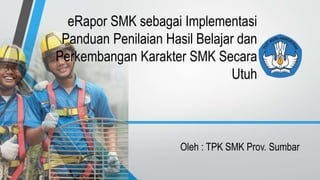 Oleh : TPK SMK Prov. Sumbar
eRapor SMK sebagai Implementasi
Panduan Penilaian Hasil Belajar dan
Perkembangan Karakter SMK Secara
Utuh
 