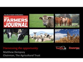 Harnessingthe opportunity
Matthew Dempsey
Chairman, The Agricultural Trust
 