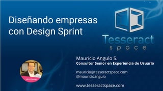 Mauricio Angulo S.
Consultor Senior en Experiencia de Usuario
mauricio@tesseractspace.com
@mauricioangulo
www.tesseractspace.com
Diseñando empresas
con Design Sprint
 