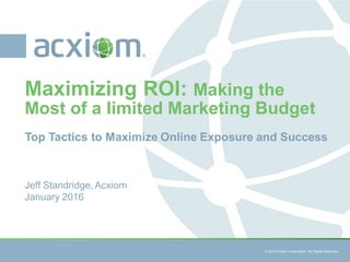 © 2015 Acxiom Corporation. All Rights Reserved. © 2015 Acxiom Corporation. All Rights Reserved.
Top Tactics to Maximize Online Exposure and Success
Maximizing ROI: Making the
Most of a limited Marketing Budget
Jeff Standridge, Acxiom
January 2016
 