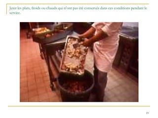 23
Jeter les plats, froids ou chauds qui n’ont pas été conservés dans ces conditions pendant le
service.
 